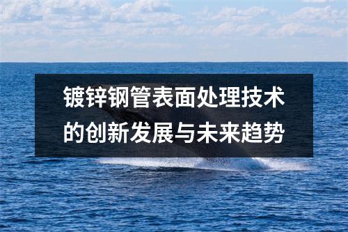 鍍鋅鋼管表面處理技術(shù)的創(chuàng)新發(fā)展與未來(lái)趨勢(shì)