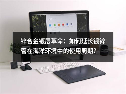 鋅合金鍍層革命：如何延長鍍鋅管在海洋環(huán)境中的使用周期?